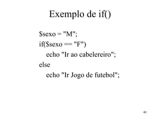 Exemplo de if()
$sexo = "M";
if($sexo == "F")
echo "Ir ao cabelereiro";
else
echo "Ir Jogo de futebol";
40
 