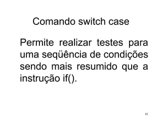 Comando switch case
Permite realizar testes para
uma seqüência de condições
sendo mais resumido que a
instrução if().
41
 