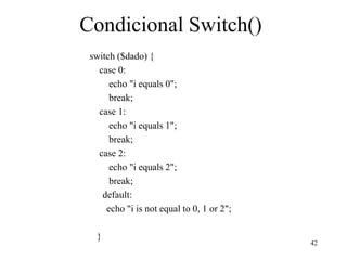 Condicional Switch()
switch ($dado) {
case 0:
echo "i equals 0";
break;
case 1:
echo "i equals 1";
break;
case 2:
echo "i equals 2";
break;
default:
echo "i is not equal to 0, 1 or 2";
}
42
 