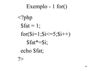 Exemplo - 1 for()
<?php
$fat = 1;
for($i=1;$i<=5;$i++)
$fat*=$i;
echo $fat;
?>
46
 