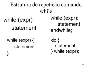 Estrutura de repetição comando
while
while (expr)
statement
while (expr):
statement
endwhile;
while (expr) {
statement
}
do {
statement
} while (expr);
48
 