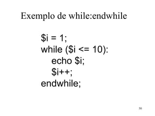 Exemplo de while:endwhile
$i = 1;
while ($i <= 10):
echo $i;
$i++;
endwhile;
50
 