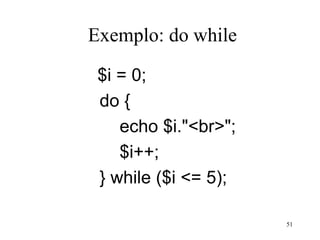 Exemplo: do while
$i = 0;
do {
echo $i."<br>";
$i++;
} while ($i <= 5);
51
 