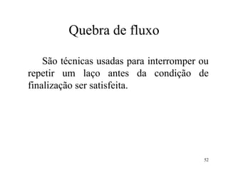 Quebra de fluxo
São técnicas usadas para interromper ou
repetir um laço antes da condição de
finalização ser satisfeita.
52
 