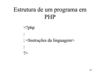 Estrutura de um programa em
PHP
<?php
:
: <Instruções da linguagem>
:
?>
58
 