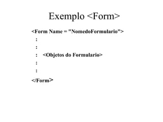 Exemplo <Form>
<Form Name = "NomedoFormulario">
:
:
: <Objetos do Formulario>
:
:
</Form>
 