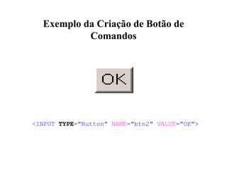 Exemplo da Criação de Botão de
Comandos
<INPUT TYPE="Button" NAME="btn2" VALUE="OK">
 