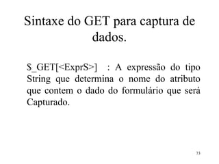 Sintaxe do GET para captura de
dados.
$_GET[<ExprS>] : A expressão do tipo
String que determina o nome do atributo
que contem o dado do formulário que será
Capturado.
73
 