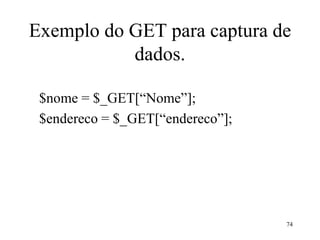 Exemplo do GET para captura de
dados.
$nome = $_GET[“Nome”];
$endereco = $_GET[“endereco”];
74
 