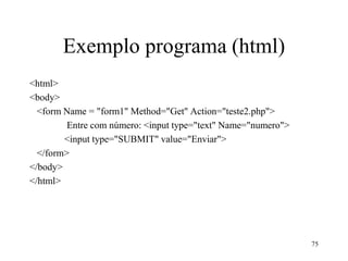 Exemplo programa (html)
<html>
<body>
<form Name = "form1" Method="Get" Action="teste2.php">
Entre com número: <input type="text" Name="numero">
<input type="SUBMIT" value="Enviar">
</form>
</body>
</html>
75
 