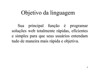 Objetivo da linguagem
Sua principal função é programar
soluções web totalmente rápidas, eficientes
e simples para que seus usuários entendam
tudo de maneira mais rápida e objetiva.
8
 