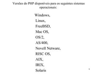 Versões do PHP disponíveis para os seguintes sistemas
operacionais:
Windows,
Linux,
FreeBSD,
Mac OS,
OS/2,
AS/400,
Novell Netware,
RISC OS,
AIX,
IRIX,
Solaris 9
 