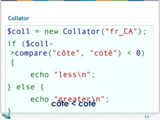 Collator $coll  = new  Collator ( "fr_CA" ); if ( $coll -> compare ( "côte" ,  "coté" ) <  0 ) {       echo  "less\n" ;  } else {       echo  "greater\n" ;  }    côte < coté 