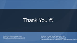 Thank You J
https://medium.com/@proferyk
https://www.slideshare.net/proferyk
IT Advisory & Risk (t.me/itadvindonesia)
Data Privacy & Protection (t.me/dataprivid)
Komunitas Data Privacy & Protection (t.me/dataprotectionid)
 