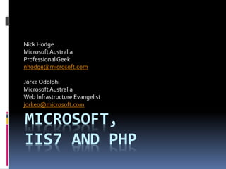 MICROSOFT,
IIS7 AND PHP
Nick Hodge
MicrosoftAustralia
ProfessionalGeek
nhodge@microsoft.com
Jorke Odolphi
MicrosoftAustralia
Web Infrastructure Evangelist
jorkeo@microsoft.com
 