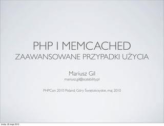 PHP I MEMCACHED
              ZAAWANSOWANE PRZYPADKI UŻYCIA

                                       Mariusz Gil
                                    mariusz.gil@scalability.pl

                       PHPCon 2010 Poland, Góry Świętokrzyskie, maj 2010




środa, 26 maja 2010
 
