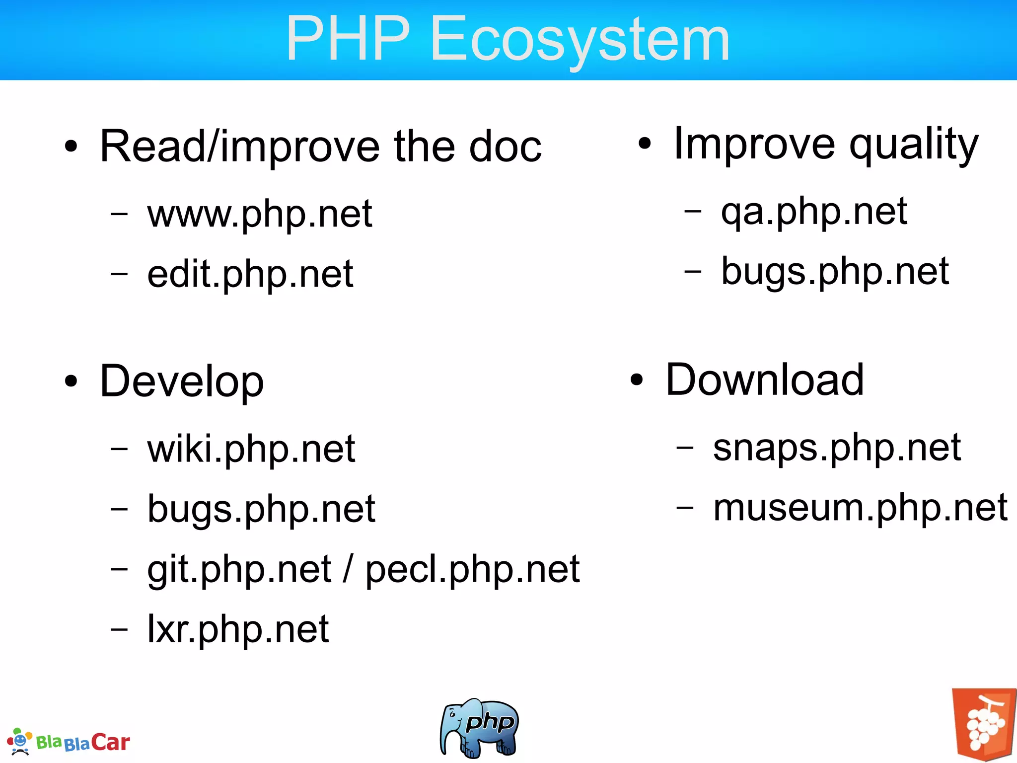 PHP Ecosystem ● Read/improve the doc – www.php.net – edit.php.net ● Develop – wiki.php.net – bugs.php.net – git.php.net / pecl.php.net – lxr.php.net ● Improve quality – qa.php.net – bugs.php.net ● Download – snaps.php.net – museum.php.net 