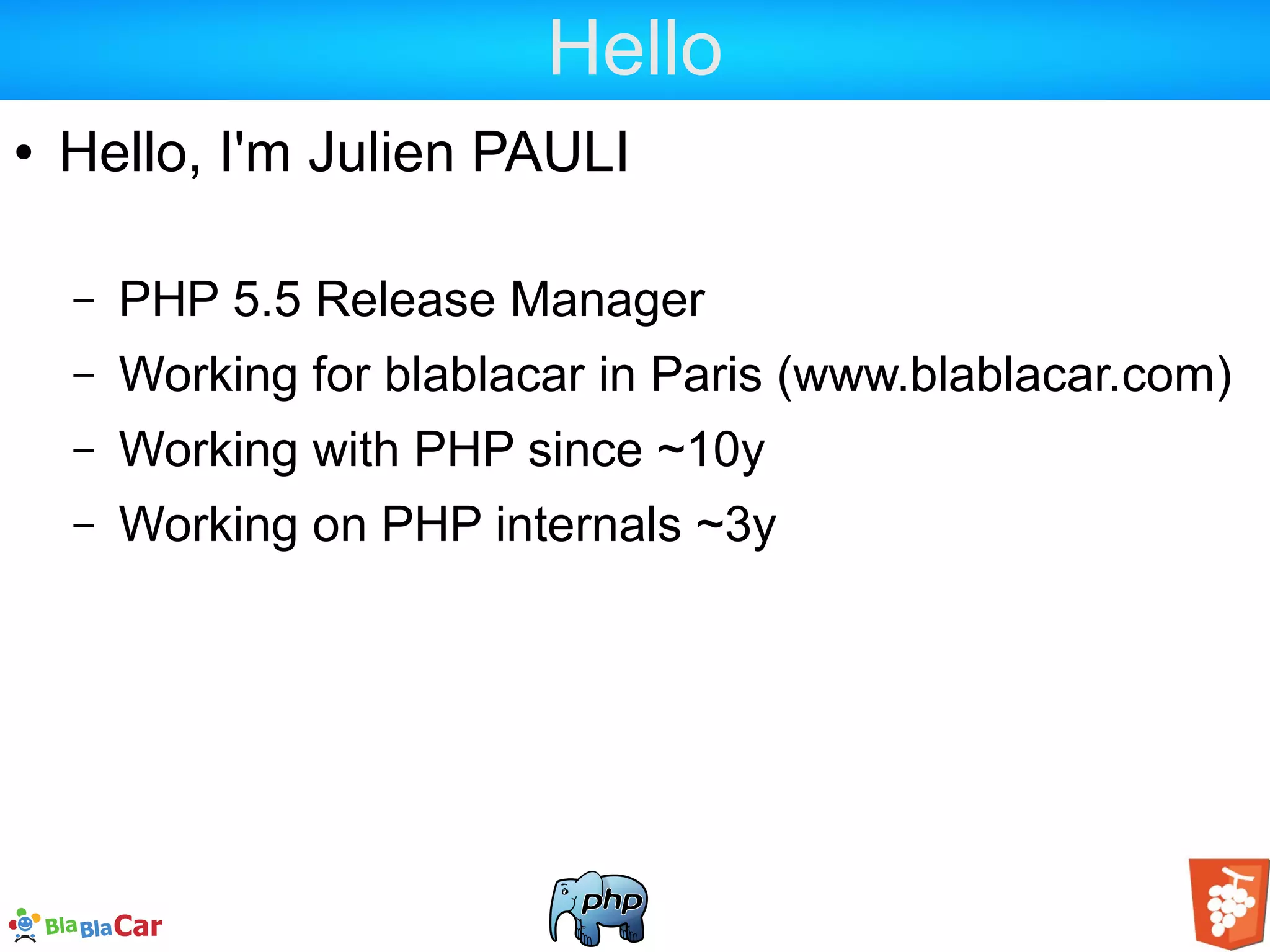 Hello ● Hello, I'm Julien PAULI – PHP 5.5 Release Manager – Working for blablacar in Paris (www.blablacar.com) – Working with PHP since ~10y – Working on PHP internals ~3y 