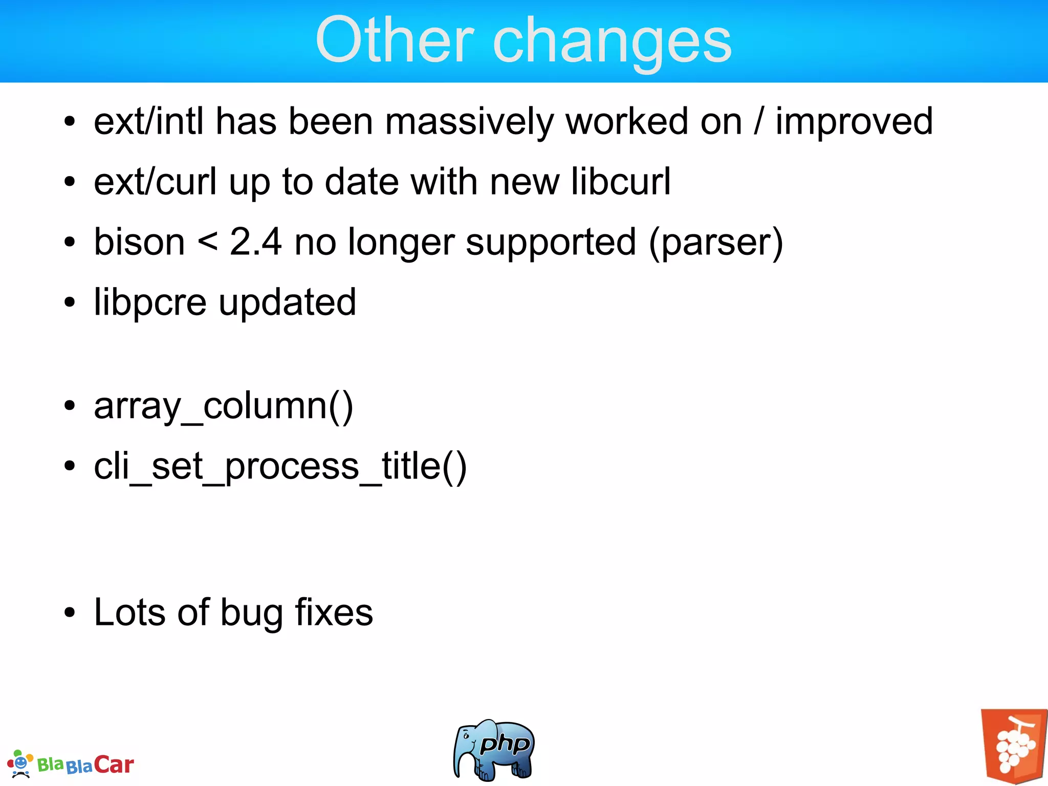 Other changes ● ext/intl has been massively worked on / improved ● ext/curl up to date with new libcurl ● bison < 2.4 no longer supported (parser) ● libpcre updated ● array_column() ● cli_set_process_title() ● Lots of bug fixes 