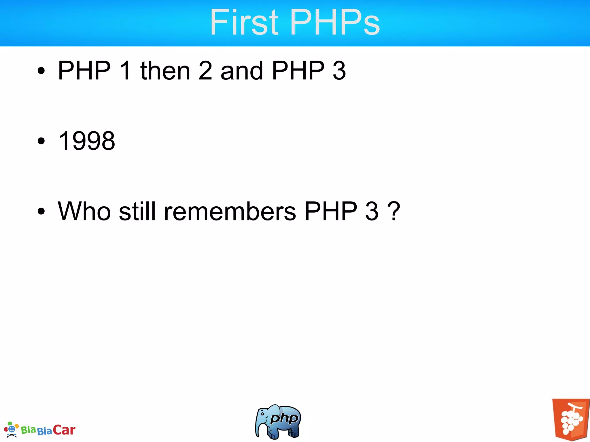 First PHPs ● PHP 1 then 2 and PHP 3 ● 1998 ● Who still remembers PHP 3 ? 
