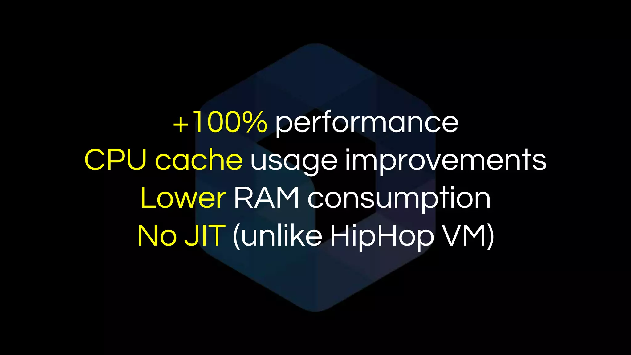 +100% performance
CPU cache usage improvements
Lower RAM consumption
No JIT (unlike HipHop VM)
 