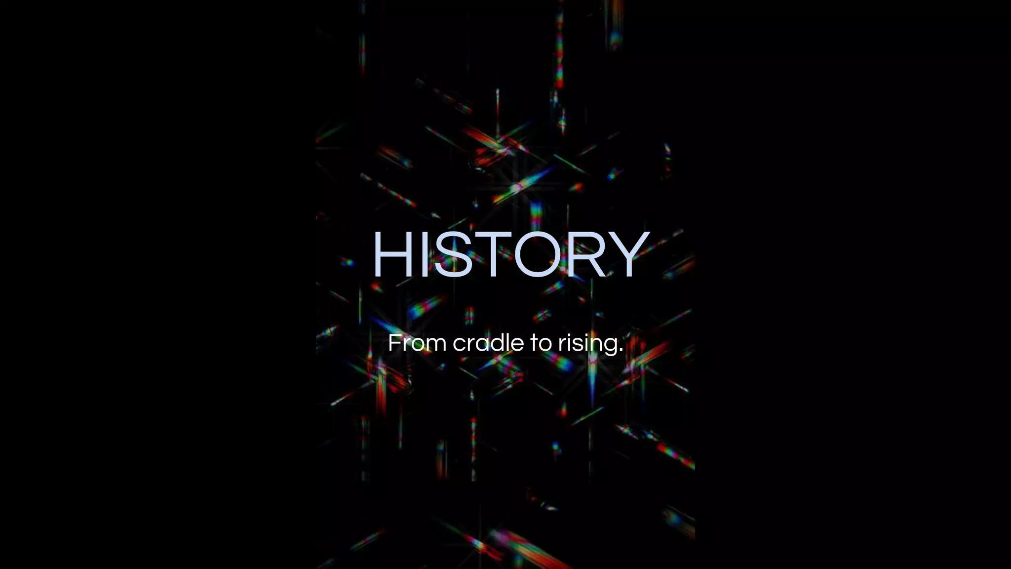 HISTORY
From cradle to rising.
 