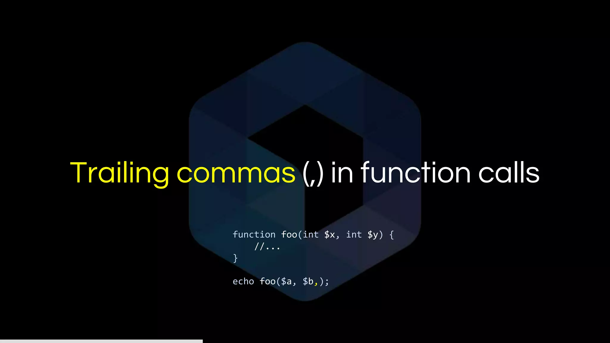 Trailing commas (,) in function calls
function foo(int $x, int $y) {
//...
}
echo foo($a, $b,);
 