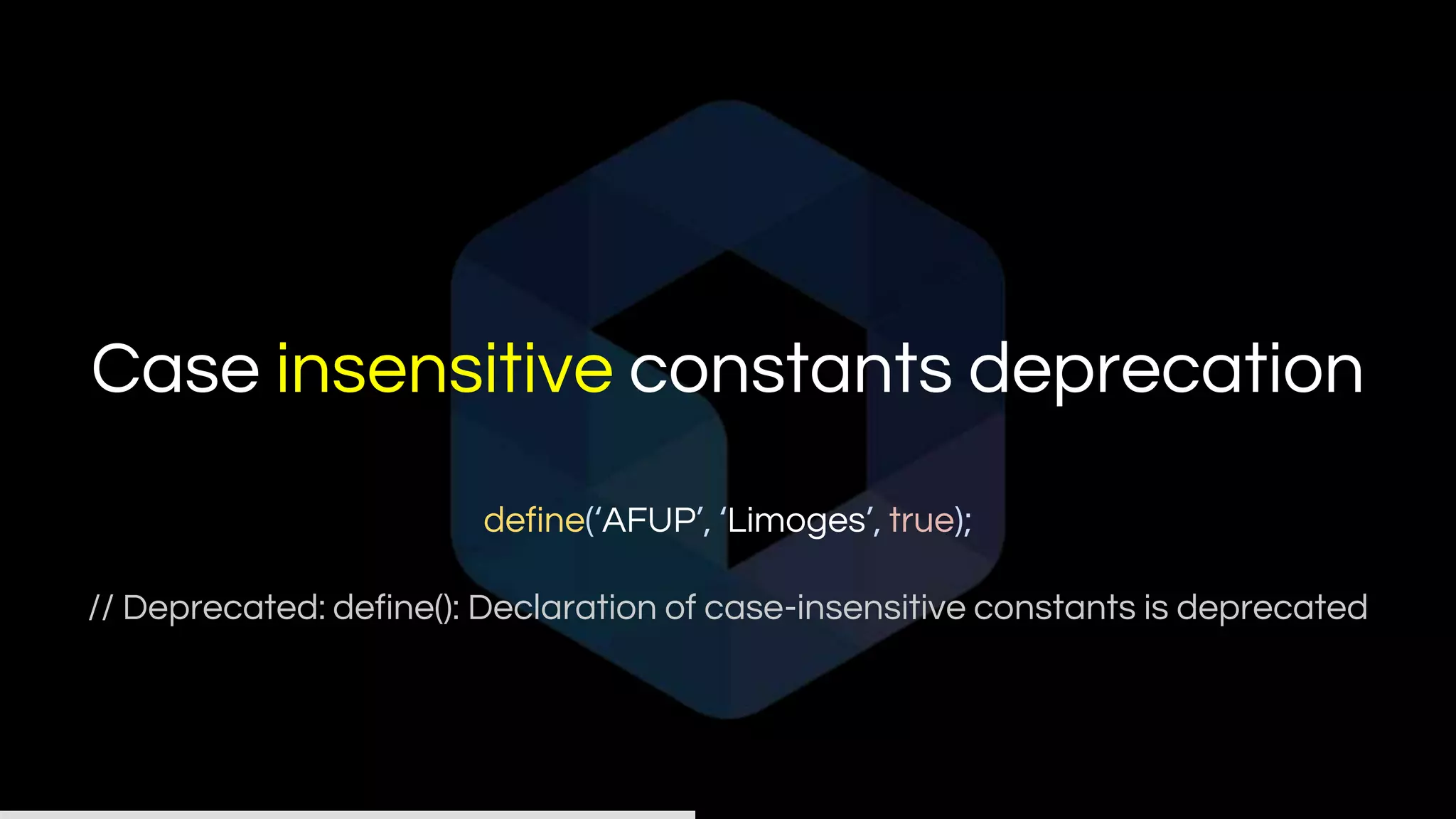 Case insensitive constants deprecation
define(‘AFUP’, ‘Limoges’, true);
// Deprecated: define(): Declaration of case-insensitive constants is deprecated
 