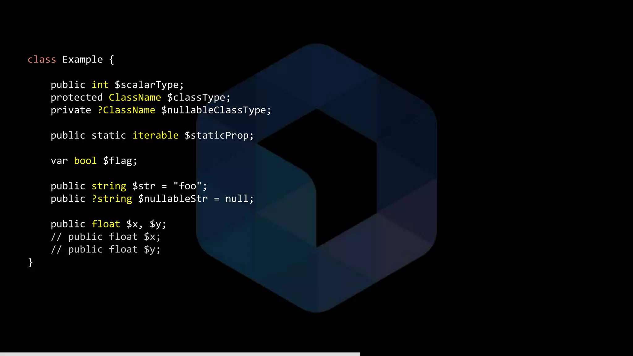 class Example {
public int $scalarType;
protected ClassName $classType;
private ?ClassName $nullableClassType;
public static iterable $staticProp;
var bool $flag;
public string $str = "foo";
public ?string $nullableStr = null;
public float $x, $y;
// public float $x;
// public float $y;
}
 