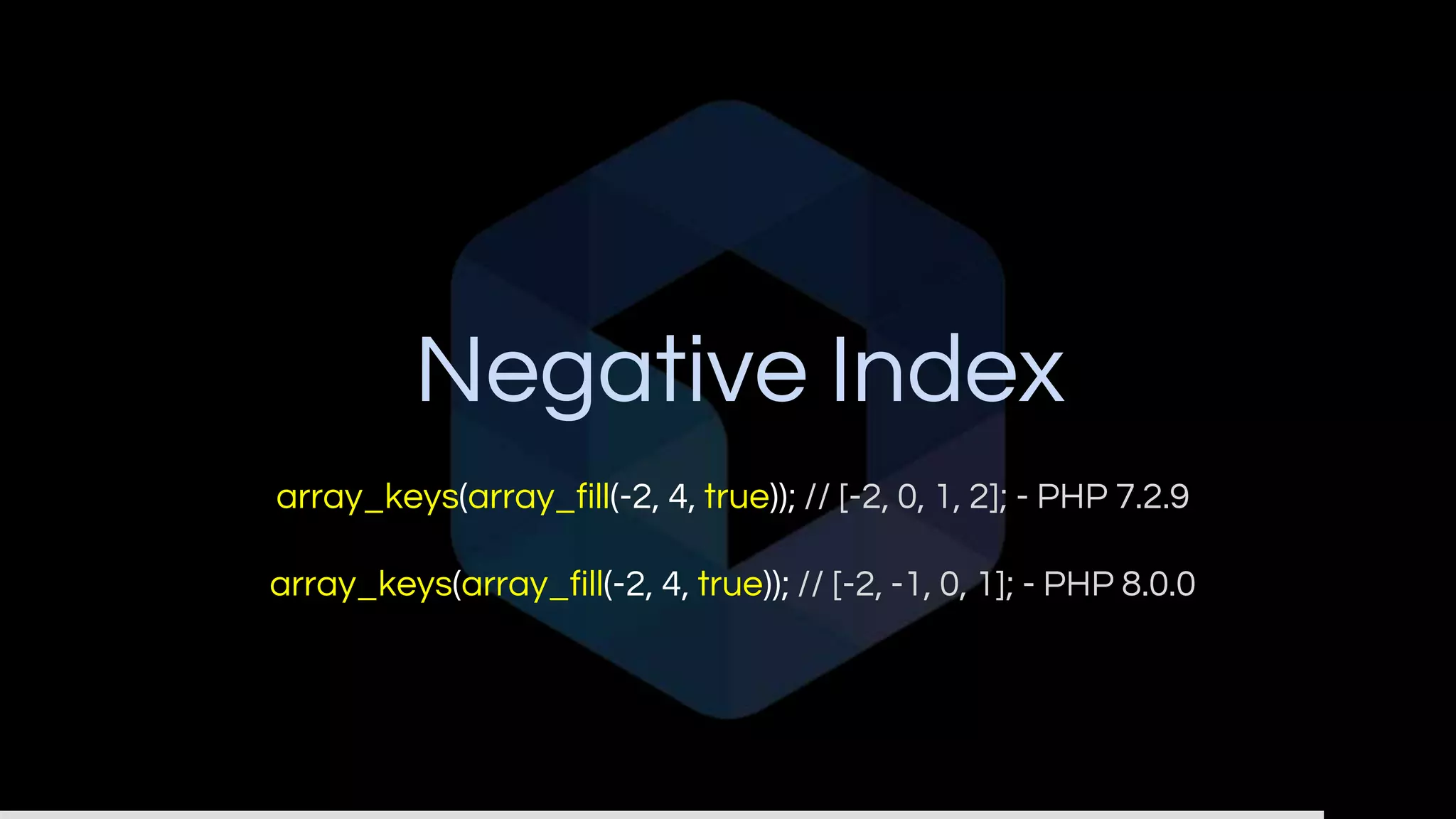 Negative Index
array_keys(array_fill(-2, 4, true)); // [-2, 0, 1, 2]; - PHP 7.2.9
array_keys(array_fill(-2, 4, true)); // [-2, -1, 0, 1]; - PHP 8.0.0
 