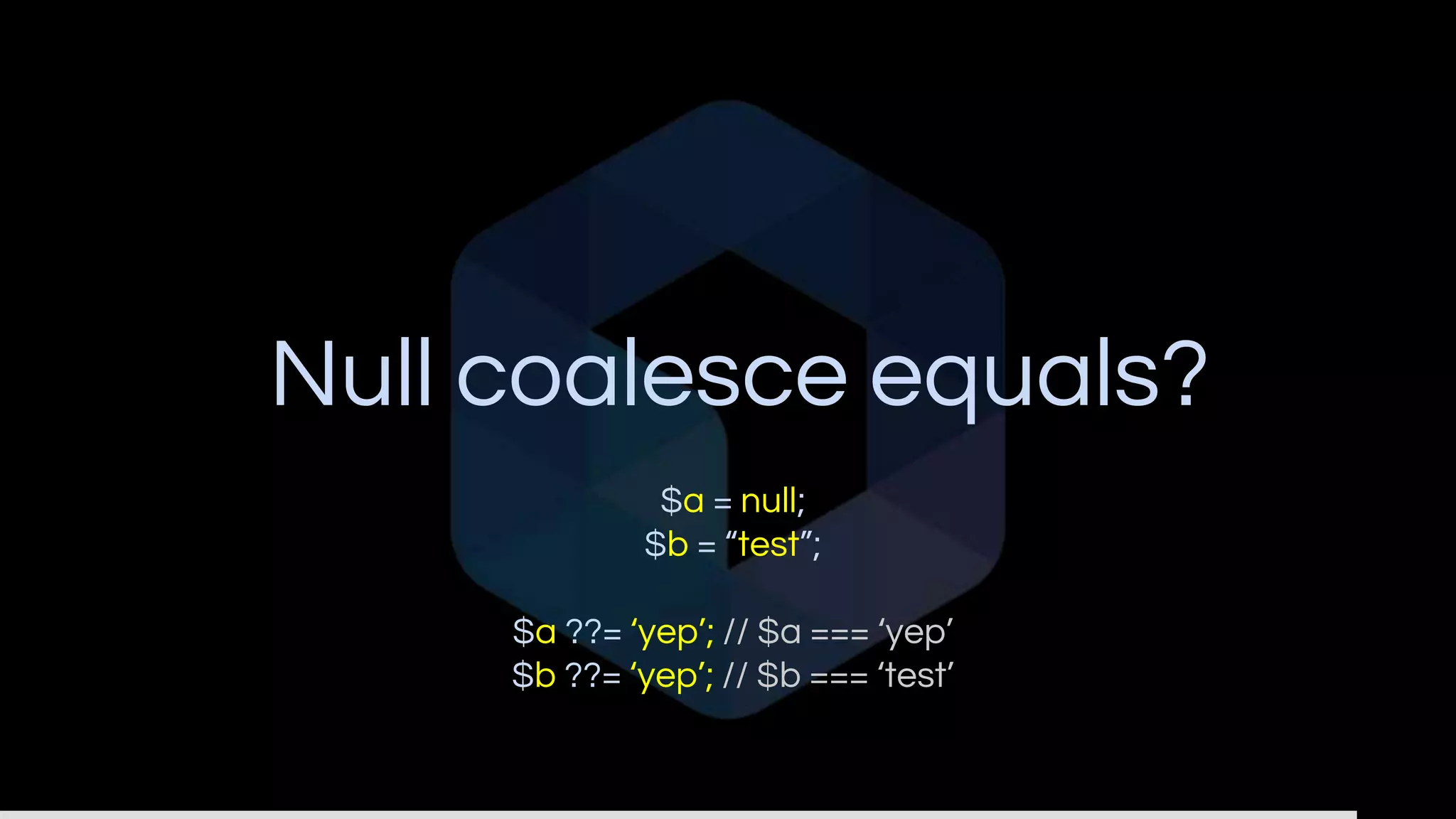 Null coalesce equals?
$a = null;
$b = “test”;
$a ??= ‘yep’; // $a === ‘yep’
$b ??= ‘yep’; // $b === ‘test’
 