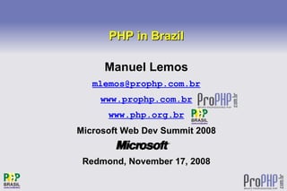 PHP in Brazil

         Manuel Lemos
       mlemos@prophp.com.br
        www.prophp.com.br
          www.php.org.br
    Microsoft Web Dev Summit 2008


     Redmond, November 17, 2008
                  
 