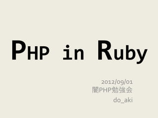 PHP   in    Ruby
             2012/09/01
           闇PHP勉強会
                 do_aki
 