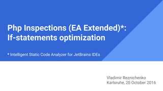 Php Inspections (EA Extended)*:
If-statements optimization
* Intelligent Static Code Analyzer for JetBrains IDEs
Vladimir Reznichenko
Karlsruhe, 20 October 2016
 