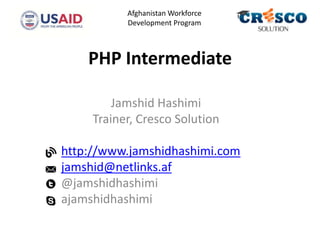PHP Intermediate
Jamshid Hashimi
Trainer, Cresco Solution
http://www.jamshidhashimi.com
jamshid@netlinks.af
@jamshidhashimi
ajamshidhashimi
Afghanistan Workforce
Development Program
 
