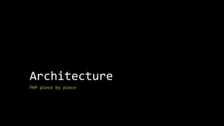 Architecture
PHP piece by piece
 