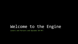 Welcome to the Engine
Lexers and Parsers and Opcodes OH MY!
 