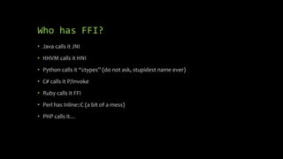 Who has FFI?
• Java calls it JNI
• HHVM calls it HNI
• Python calls it “ctypes” (do not ask, stupidest name ever)
• C# cal...