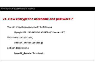 21. How encrypt the username and password ?
You can encrypt a password with the following
Mysql>SET PASSWORD=PASSWORD("Pas...