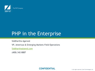 PHP in the Enterprise
Siddhartha Agarwal
VP, Americas & Emerging Markets Field Operations
Siddhartha@zend.com
(408) 342-8887




                           CONFIDENTIAL            © All rights reserved. Zend Technologies, Inc.
 