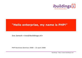 “Hello enterprise, my name is PHP!”


Ivo Jansch ,[object Object],@ibuildings.nl>




PHP Business Seminar 2008 – 22 april 2008


                                            Ibuildings - http://www.ibuildings.com
 