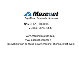 NAME: KATHIRESH G
MOBILE: 9677718889
www.mazenetsolution.com
www.mazenet-chennai.in
this webinar can be found in www.mazenet-chennai.in/net-event
 