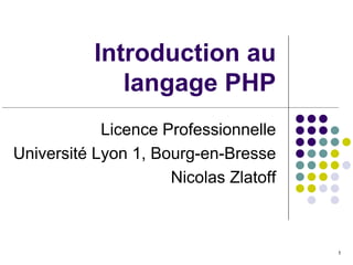 1
Introduction au
langage PHP
Licence Professionnelle
Université Lyon 1, Bourg-en-Bresse
Nicolas Zlatoff
 