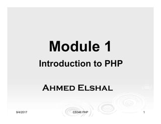 9/4/2017 CS346 PHP 1
Module 1
Introduction to PHP
Ahmed Elshal
 