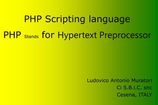 PHP Scripting language
Ludovico Antonio Muratori
Ci S.B.i.C. snc
Cesena, ITALY
PHP Stands for Hypertext Preprocessor
 