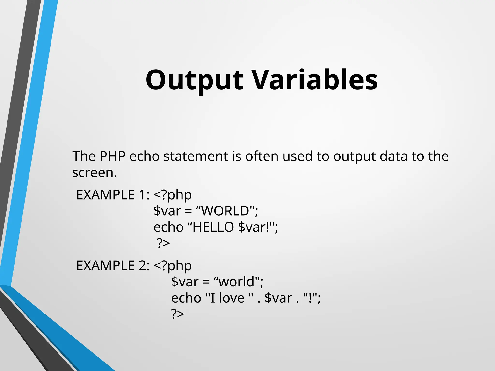 Output Variables
The PHP echo statement is often used to output data to the
screen.
EXAMPLE 1: <?php
$var = “WORLD";
echo “HELLO $var!";
?>
EXAMPLE 2: <?php
$var = “world";
echo "I love " . $var . "!";
?>
 