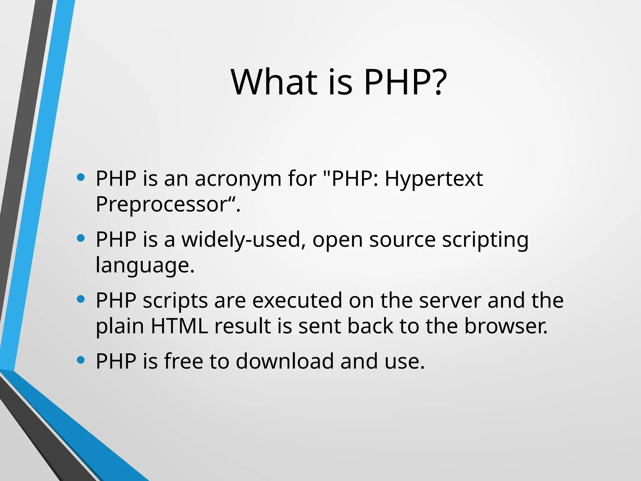 What is PHP?
• PHP is an acronym for "PHP: Hypertext
Preprocessor“.
• PHP is a widely-used, open source scripting
language.
• PHP scripts are executed on the server and the
plain HTML result is sent back to the browser.
• PHP is free to download and use.
 