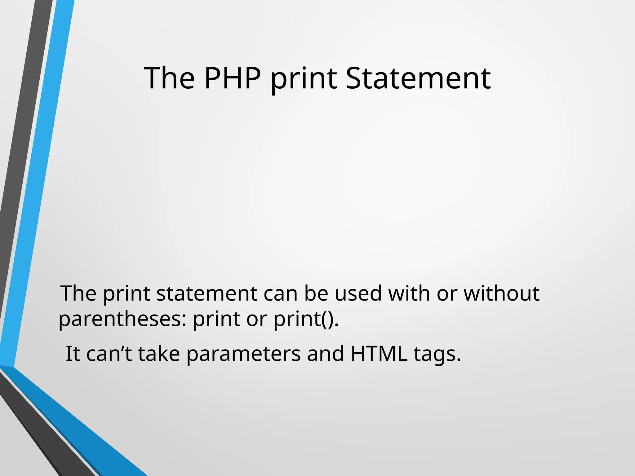 The PHP print Statement
The print statement can be used with or without
parentheses: print or print().
It can’t take parameters and HTML tags.
 