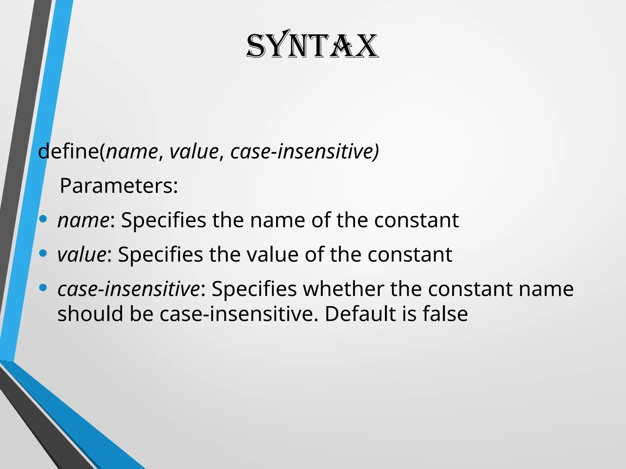 SYNTAX
define(name, value, case-insensitive)
Parameters:
• name: Specifies the name of the constant
• value: Specifies the value of the constant
• case-insensitive: Specifies whether the constant name
should be case-insensitive. Default is false
 
