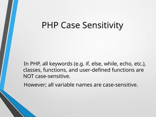 PHP Case Sensitivity
In PHP, all keywords (e.g. if, else, while, echo, etc.),
classes, functions, and user-defined functions are
NOT case-sensitive.
However; all variable names are case-sensitive.
 